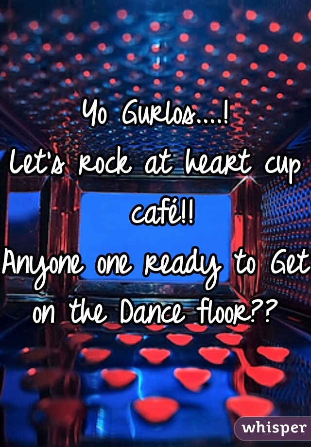 Yo Gurlos....!
Let's rock at heart cup café!!
Anyone one ready to Get on the Dance floor?? 