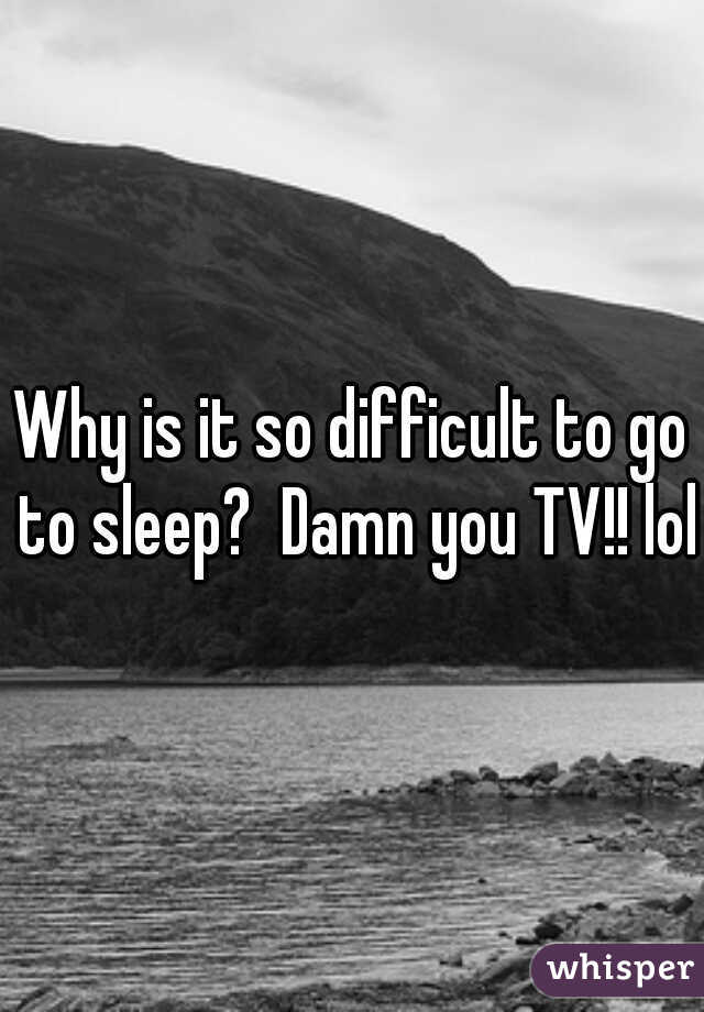 Why is it so difficult to go to sleep?  Damn you TV!! lol