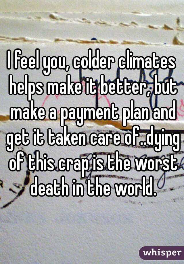 I feel you, colder climates helps make it better, but make a payment plan and get it taken care of..dying of this crap is the worst death in the world.