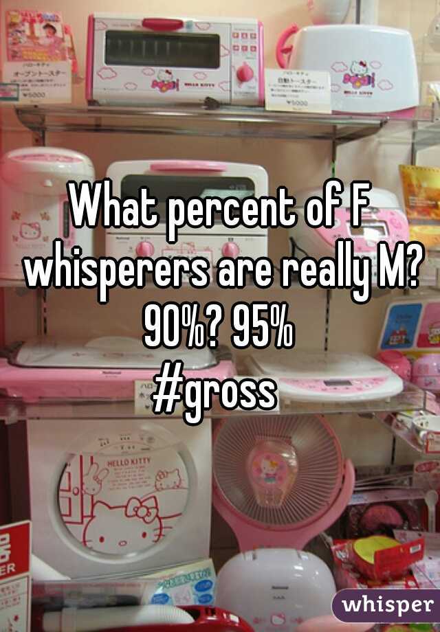 What percent of F whisperers are really M?
90%? 95%
#gross 