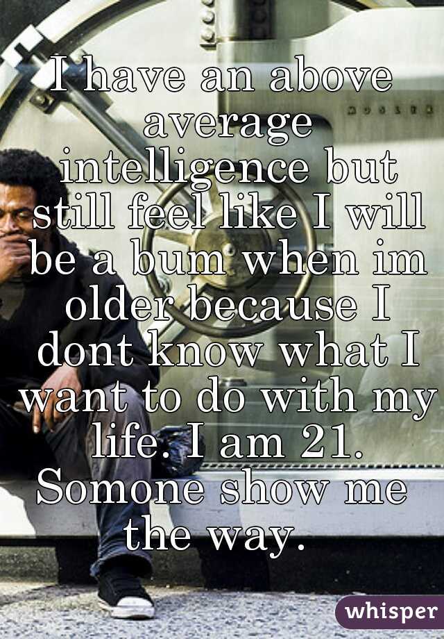 I have an above average intelligence but still feel like I will be a bum when im older because I dont know what I want to do with my life. I am 21.

Somone show me the way.  