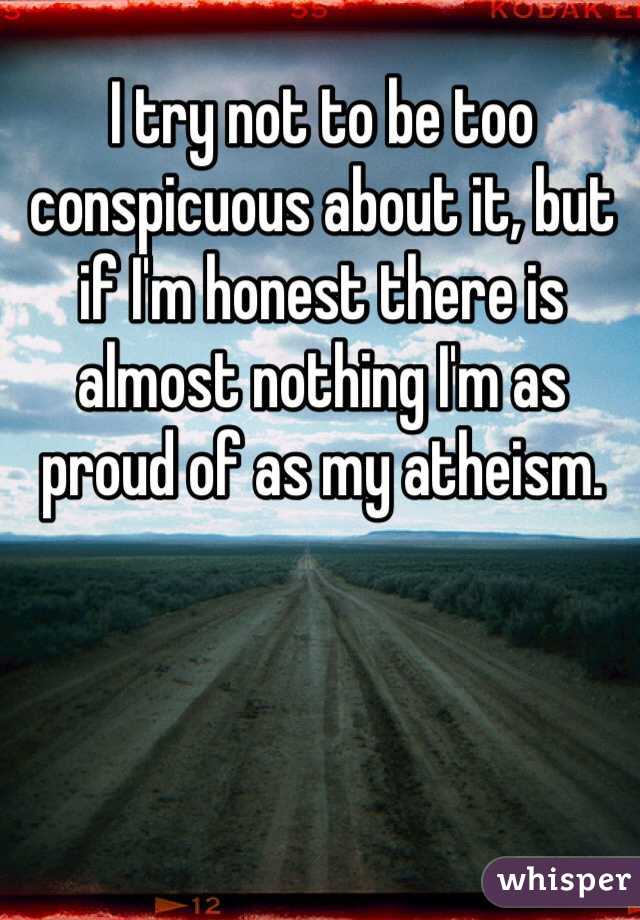 I try not to be too conspicuous about it, but if I'm honest there is almost nothing I'm as proud of as my atheism.