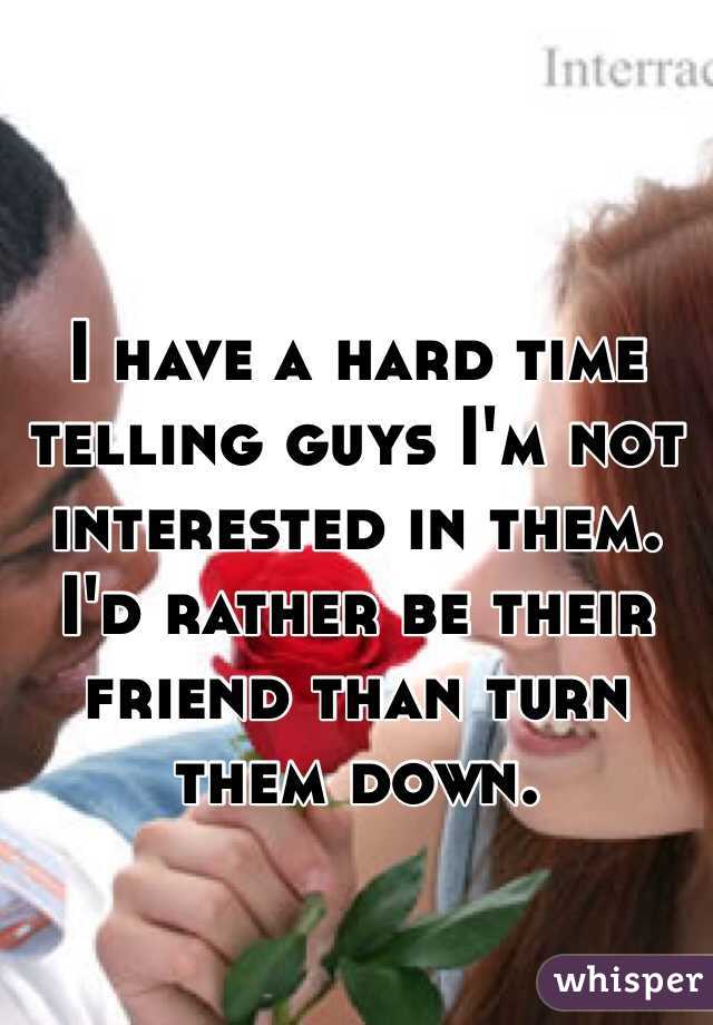 I have a hard time telling guys I'm not interested in them. I'd rather be their friend than turn them down. 