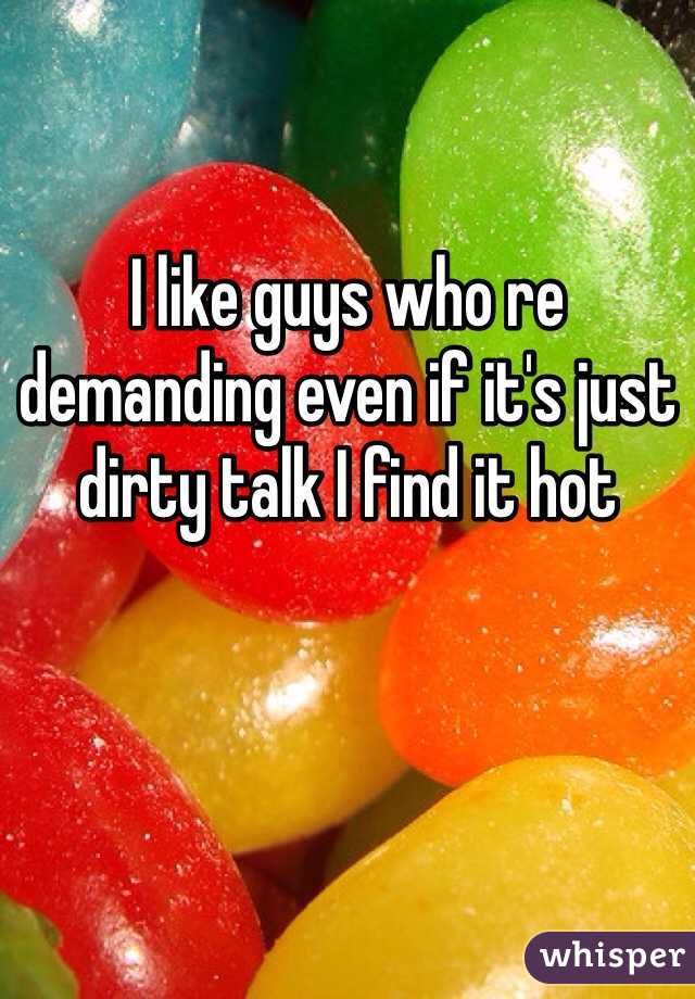 I like guys who re demanding even if it's just dirty talk I find it hot 