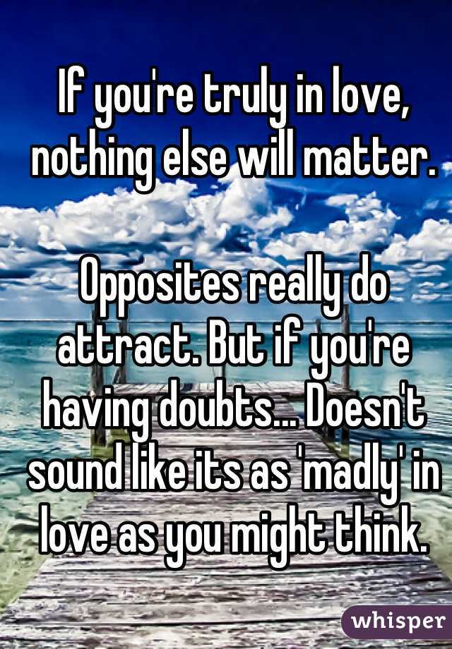 If you're truly in love, nothing else will matter.

Opposites really do attract. But if you're having doubts... Doesn't sound like its as 'madly' in love as you might think.