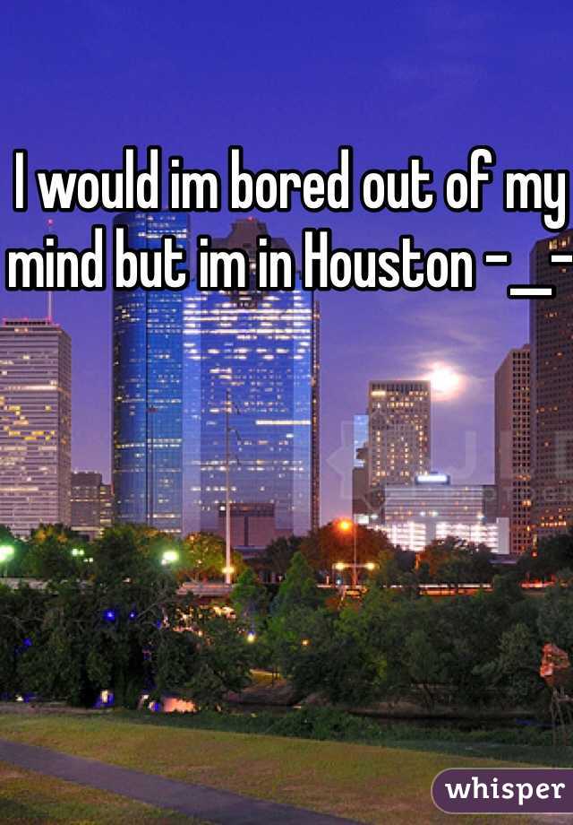 I would im bored out of my mind but im in Houston -__-