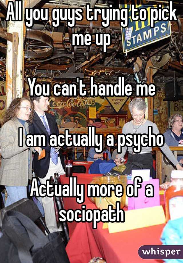 All you guys trying to pick me up

You can't handle me

I am actually a psycho

Actually more of a sociopath