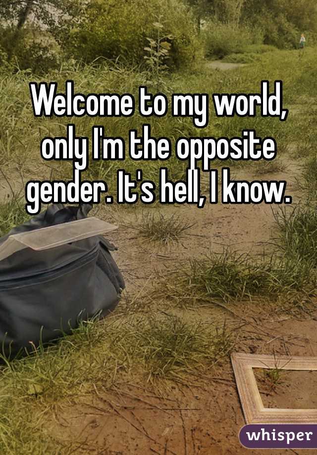 Welcome to my world, only I'm the opposite gender. It's hell, I know.