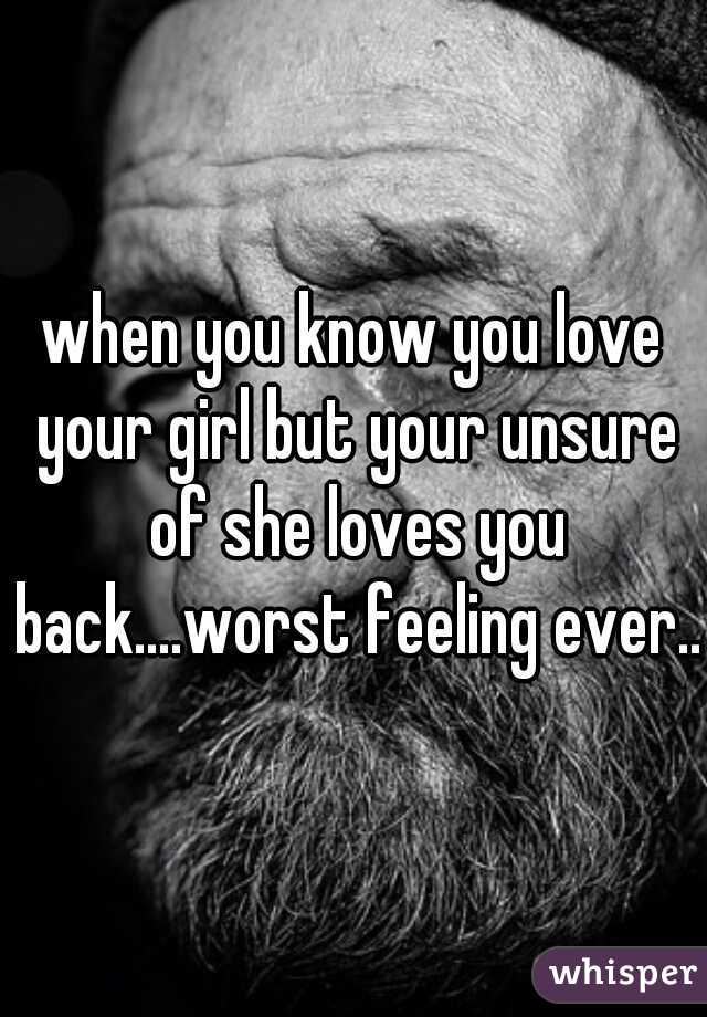 when you know you love your girl but your unsure of she loves you back....worst feeling ever...