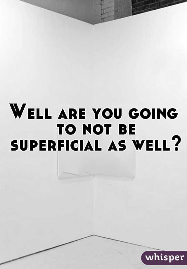 Well are you going to not be superficial as well? 