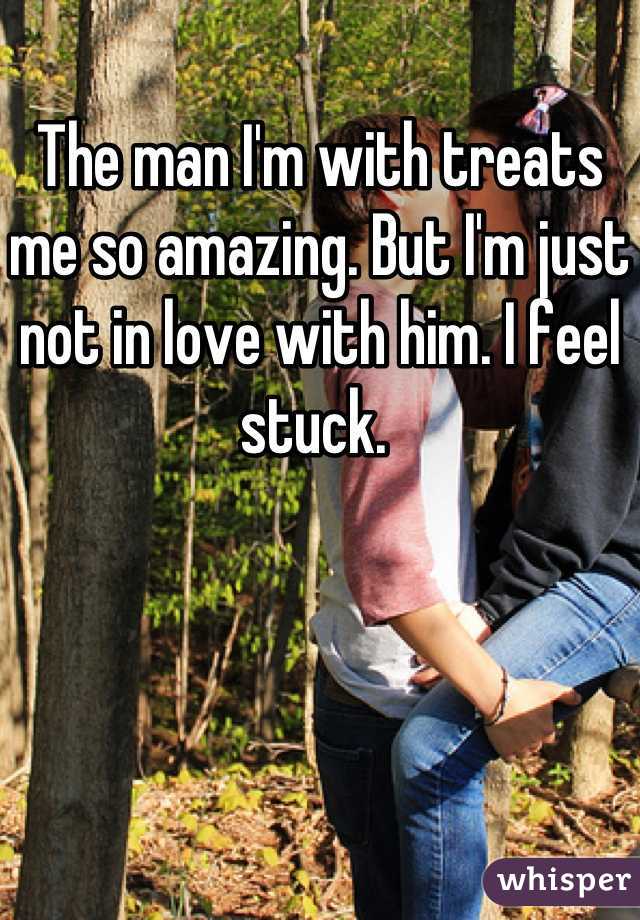 The man I'm with treats me so amazing. But I'm just not in love with him. I feel stuck. 
