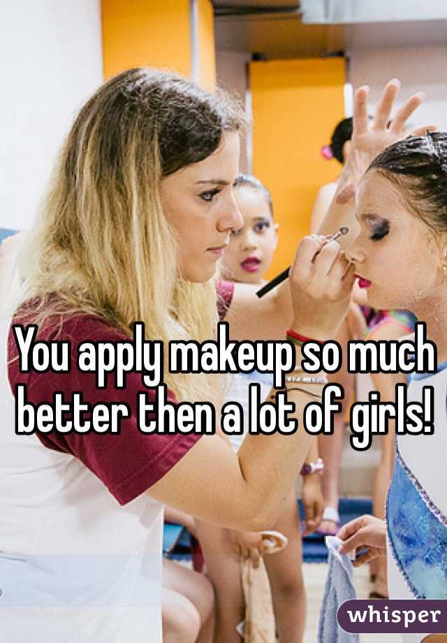 You apply makeup so much better then a lot of girls!