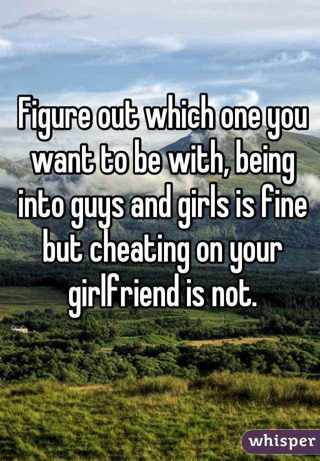 Figure out which one you want to be with, being into guys and girls is fine but cheating on your girlfriend is not.