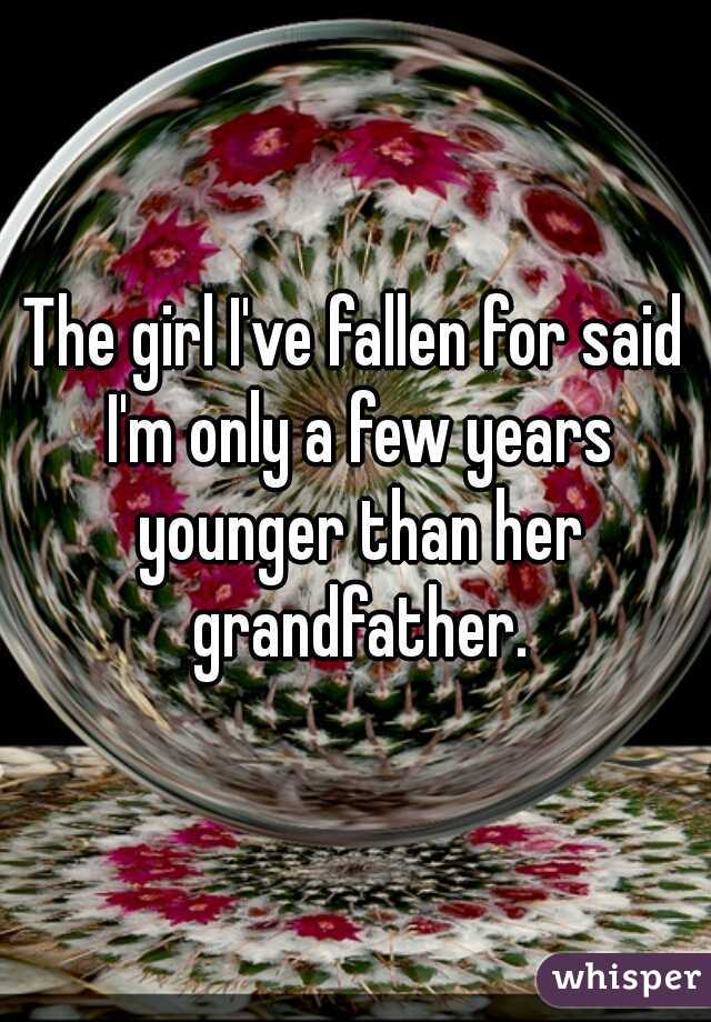 The girl I've fallen for said I'm only a few years younger than her grandfather.
