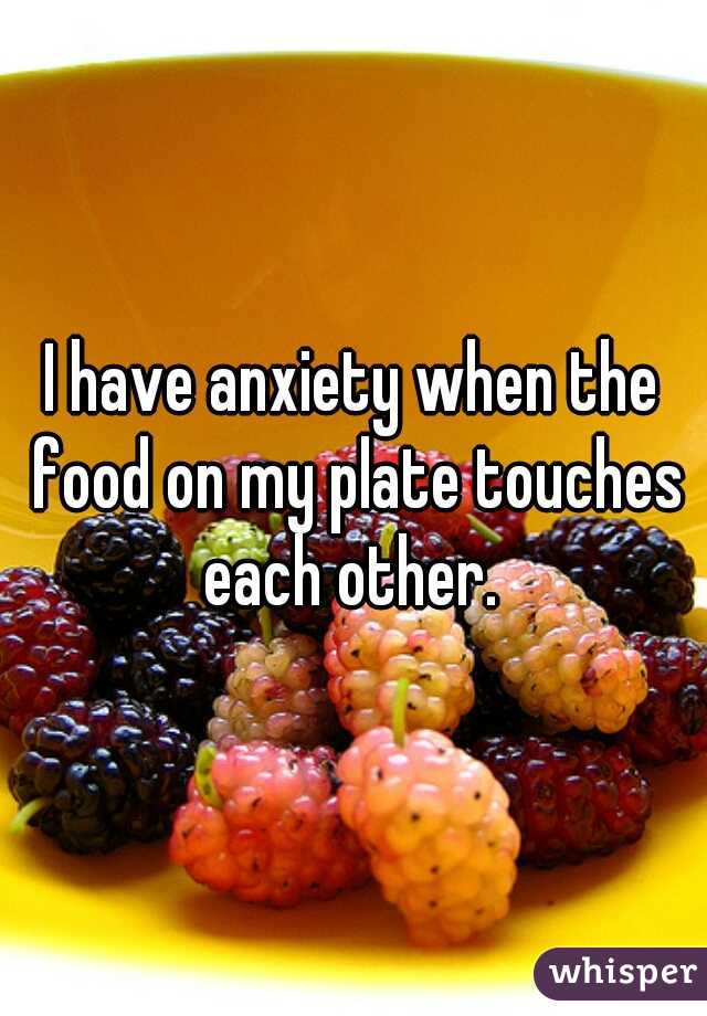 I have anxiety when the food on my plate touches each other. 