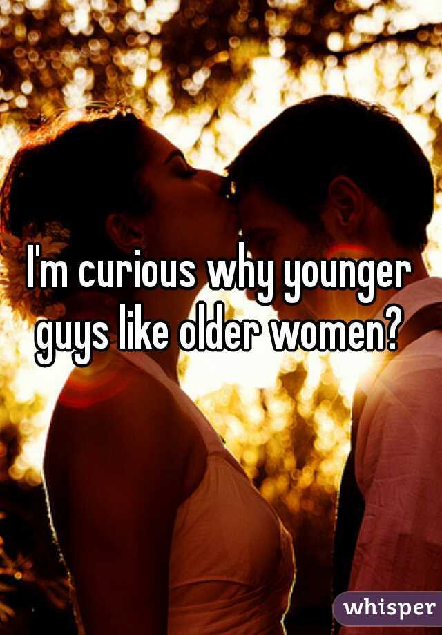 I'm curious why younger guys like older women? 