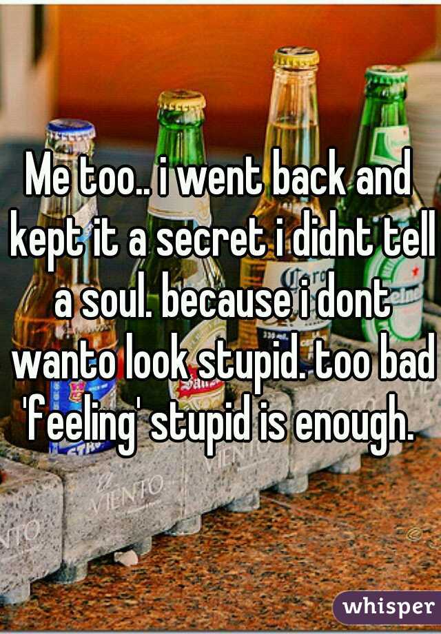 Me too.. i went back and kept it a secret i didnt tell a soul. because i dont wanto look stupid. too bad 'feeling' stupid is enough. 