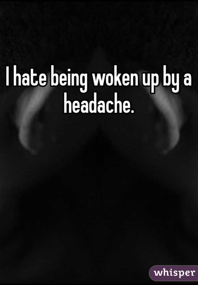 I hate being woken up by a headache. 