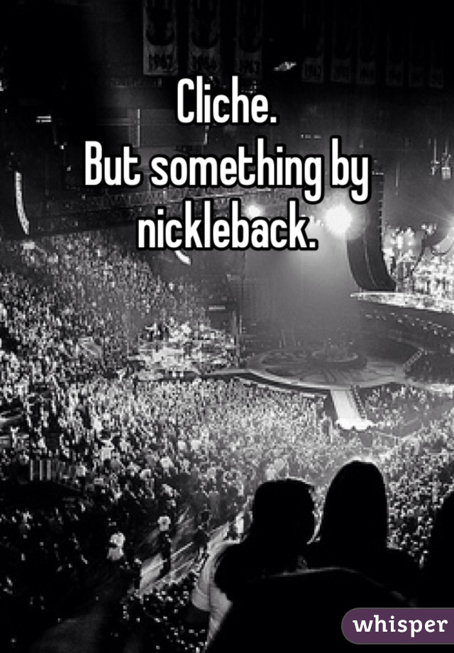 Cliche. 
But something by nickleback. 
