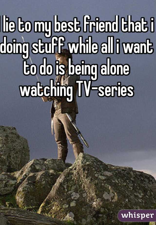 I lie to my best friend that i doing stuff while all i want to do is being alone watching TV-series