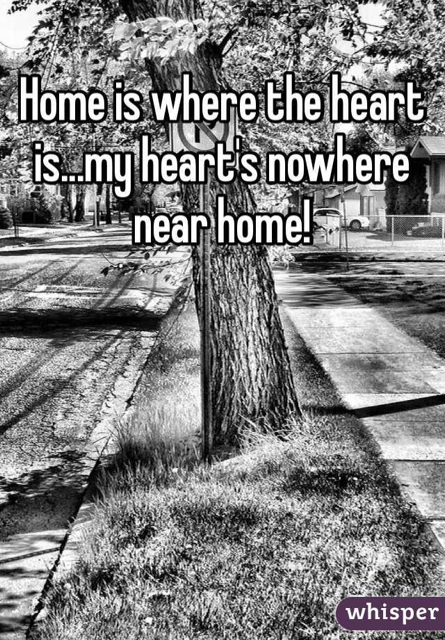 Home is where the heart is...my heart's nowhere near home!