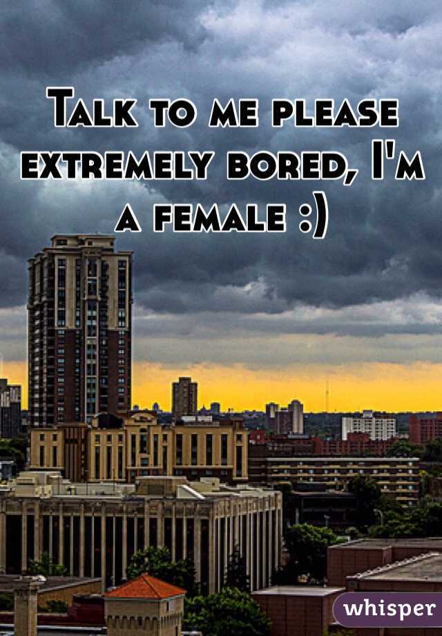 Talk to me please extremely bored, I'm a female :) 