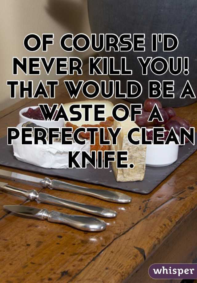 OF COURSE I'D NEVER KILL YOU!
THAT WOULD BE A WASTE OF A PERFECTLY CLEAN KNIFE. 