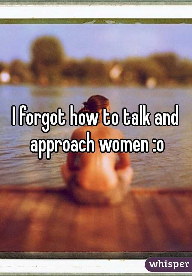 I forgot how to talk and approach women :o