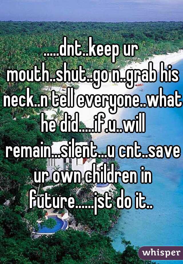 .....dnt..keep ur mouth..shut..go n..grab his neck..n tell everyone..what he did.....if.u..will remain...silent...u cnt..save ur own children in future......jst do it.. 