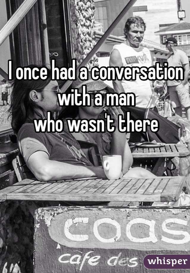 I once had a conversation with a man
who wasn't there