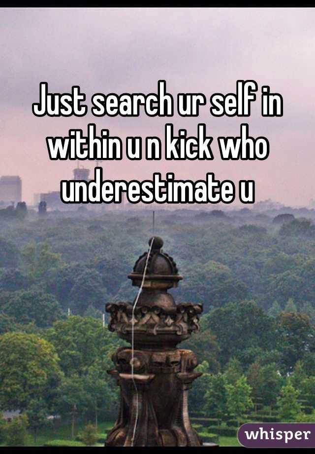 Just search ur self in within u n kick who underestimate u