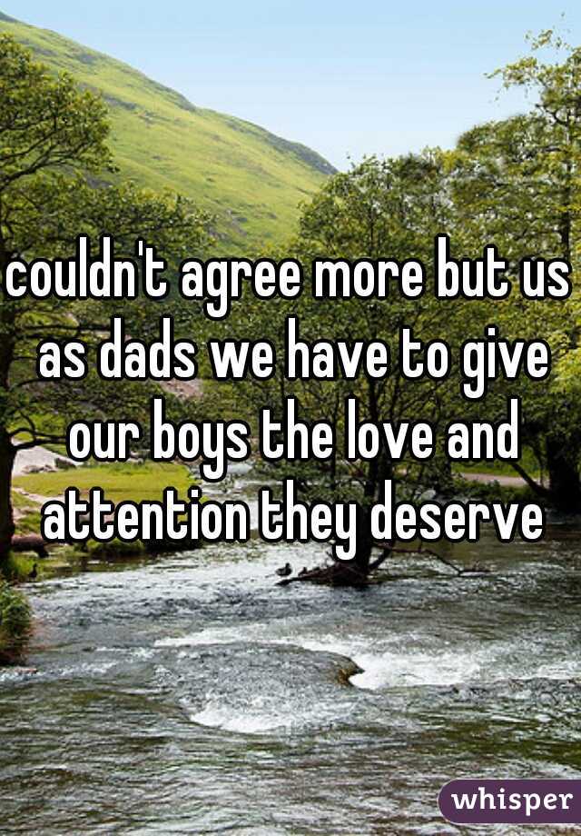 couldn't agree more but us as dads we have to give our boys the love and attention they deserve