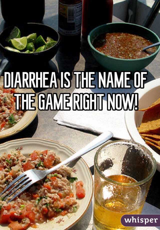 DIARRHEA IS THE NAME OF THE GAME RIGHT NOW! 