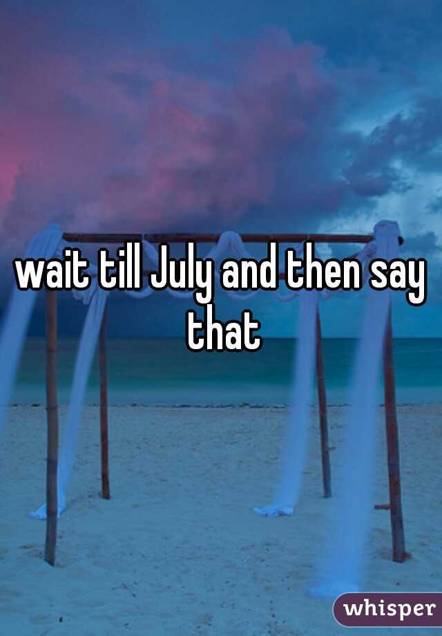 wait till July and then say that