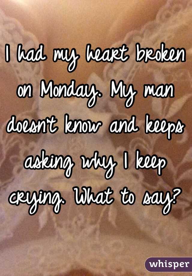 I had my heart broken on Monday. My man doesn't know and keeps asking why I keep crying. What to say? 