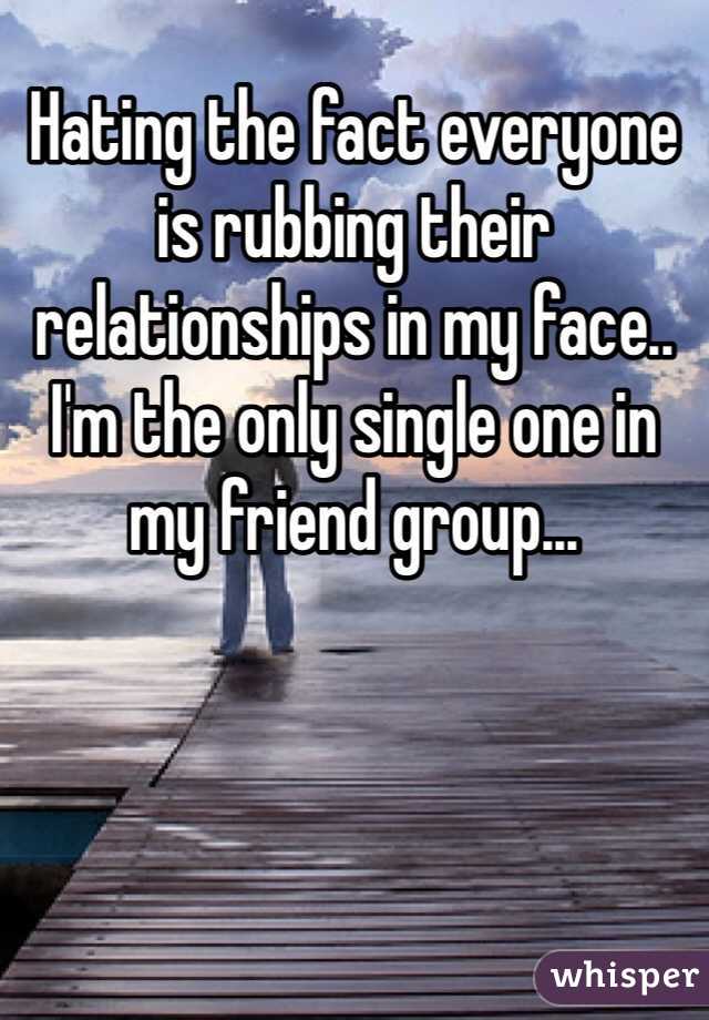 Hating the fact everyone is rubbing their relationships in my face.. I'm the only single one in my friend group... 