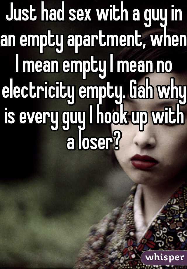 Just had sex with a guy in an empty apartment, when I mean empty I mean no electricity empty. Gah why is every guy I hook up with a loser?