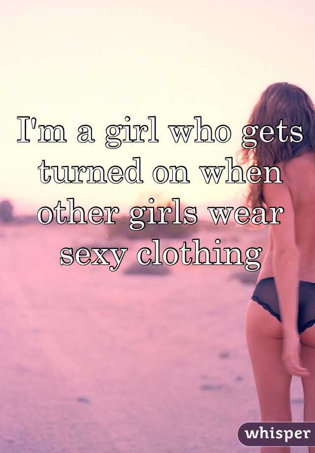 I'm a girl who gets turned on when other girls wear sexy clothing