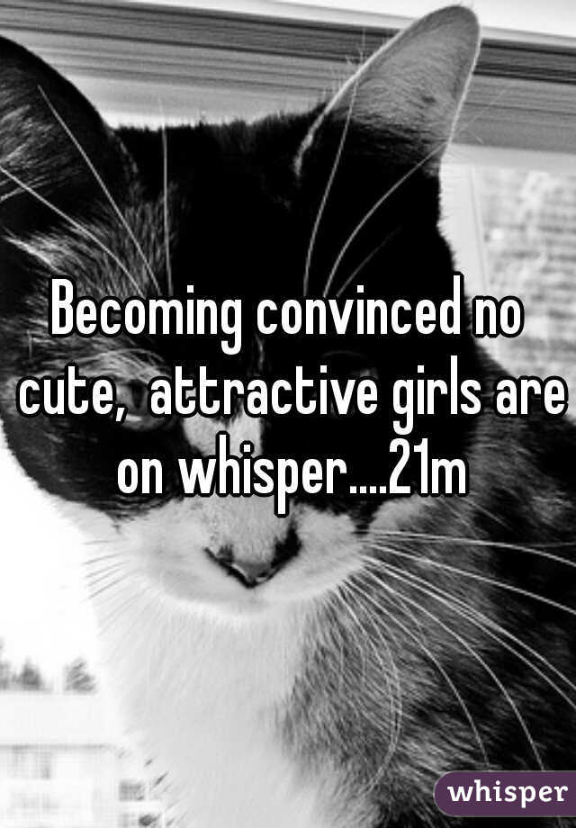 Becoming convinced no cute,  attractive girls are on whisper....21m