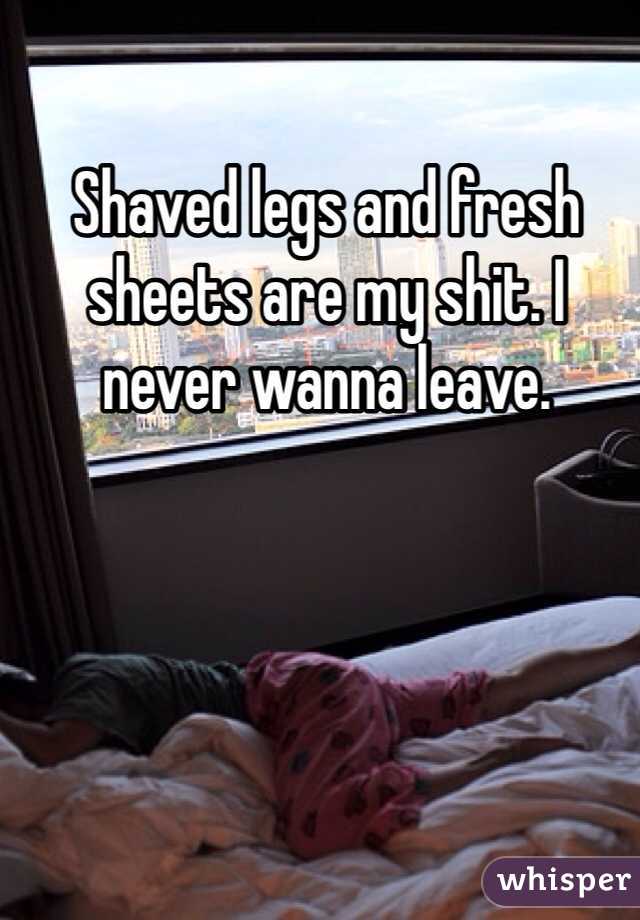 Shaved legs and fresh sheets are my shit. I never wanna leave. 