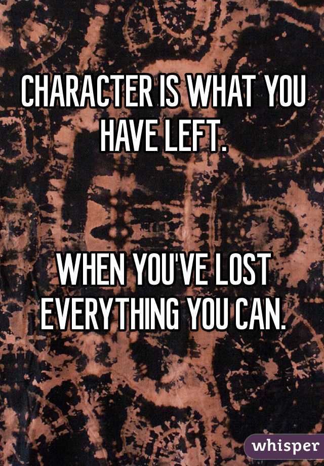 CHARACTER IS WHAT YOU HAVE LEFT. 


WHEN YOU'VE LOST EVERYTHING YOU CAN. 
