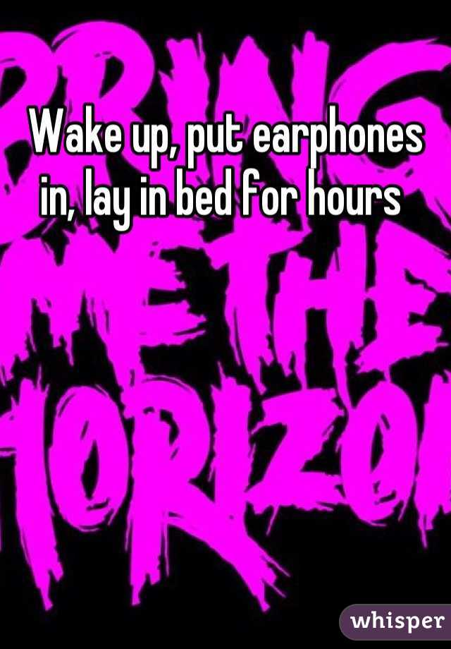 Wake up, put earphones in, lay in bed for hours 