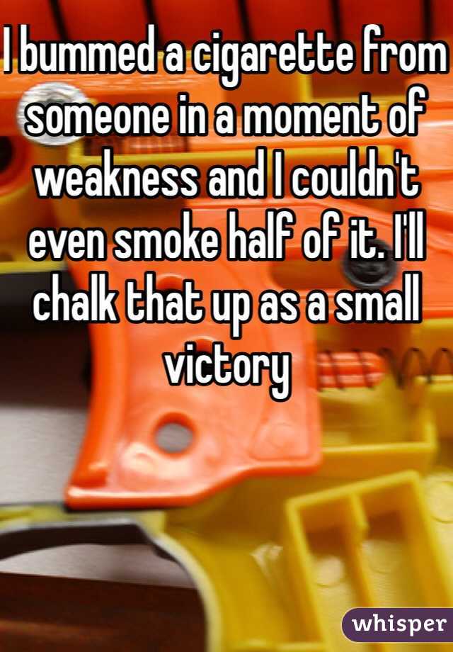 I bummed a cigarette from someone in a moment of weakness and I couldn't even smoke half of it. I'll chalk that up as a small victory