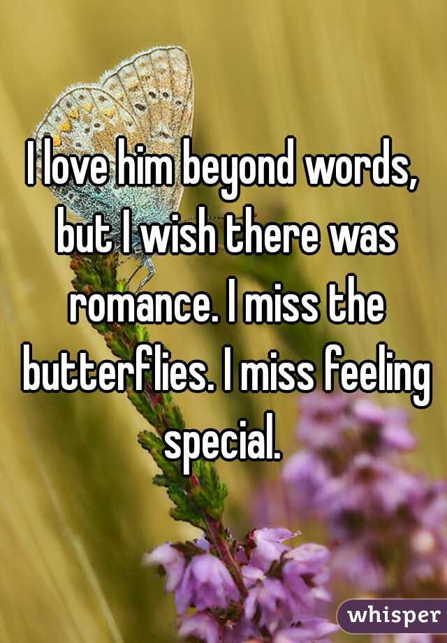 I love him beyond words, but I wish there was romance. I miss the butterflies. I miss feeling special. 
