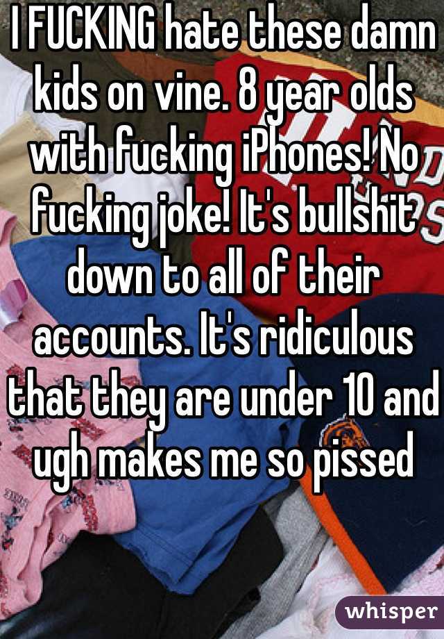 I FUCKING hate these damn kids on vine. 8 year olds with fucking iPhones! No fucking joke! It's bullshit down to all of their accounts. It's ridiculous that they are under 10 and ugh makes me so pissed