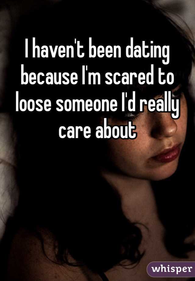 I haven't been dating because I'm scared to loose someone I'd really care about 