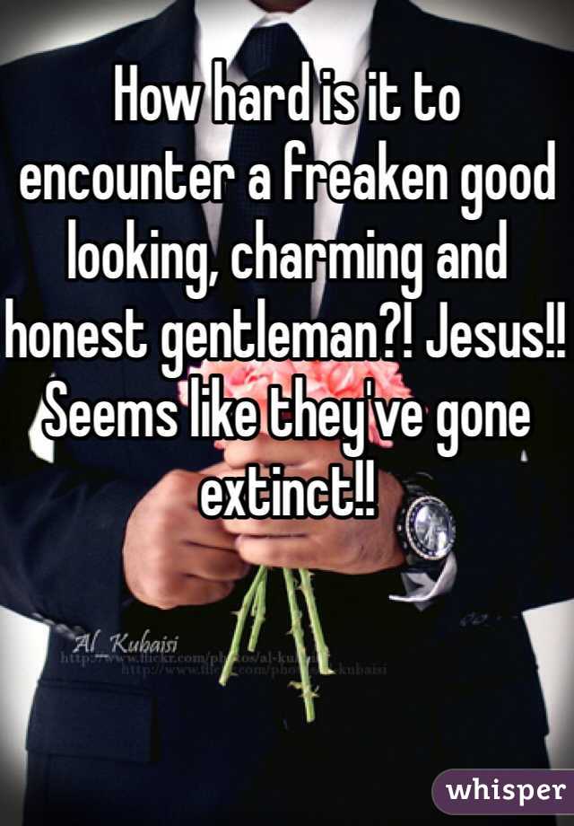 How hard is it to encounter a freaken good looking, charming and honest gentleman?! Jesus!! Seems like they've gone extinct!!