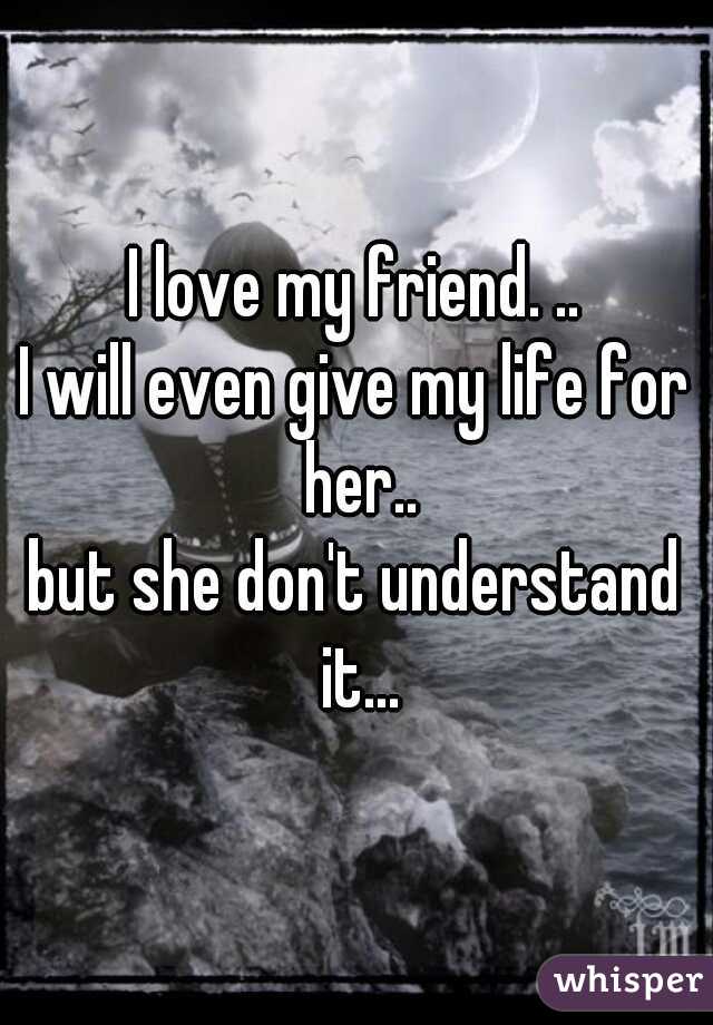 I love my friend. ..
I will even give my life for her..
but she don't understand it...