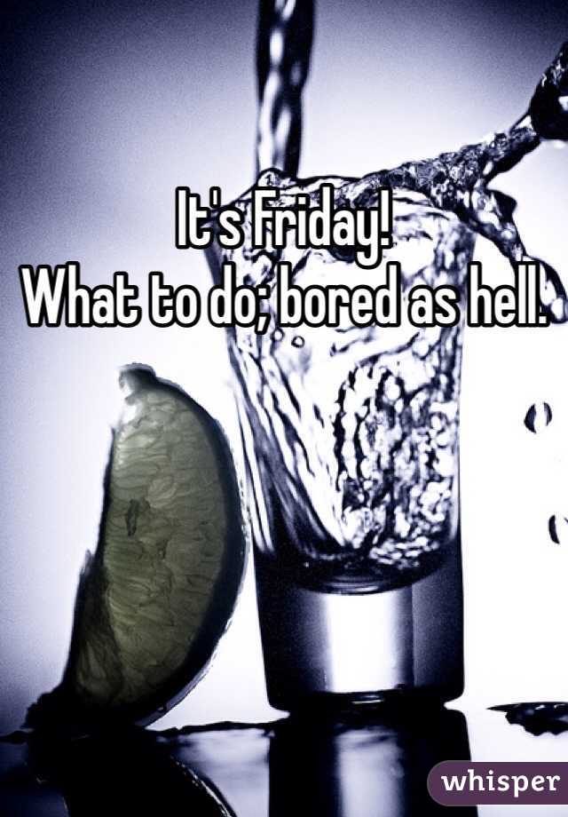 It's Friday!
What to do; bored as hell.