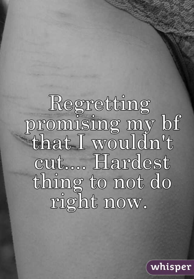 Regretting promising my bf that I wouldn't cut.... Hardest thing to not do right now. 